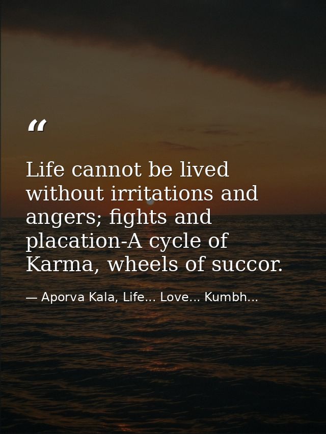 Life cannot be lived without irritations and angers; fights and placation-A cycle of Karma, wheels of succor. — Aporva Kala, Life... Love... Kumbh...