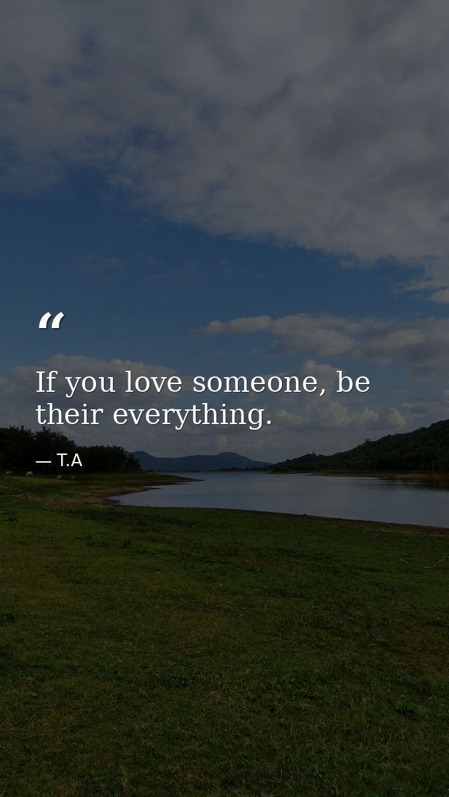 If you love someone, be their everything. — T.A