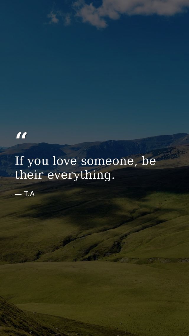 If you love someone, be their everything. — T.A