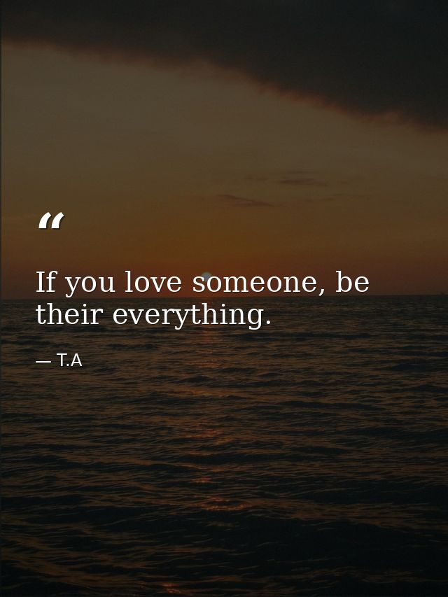 If you love someone, be their everything. — T.A