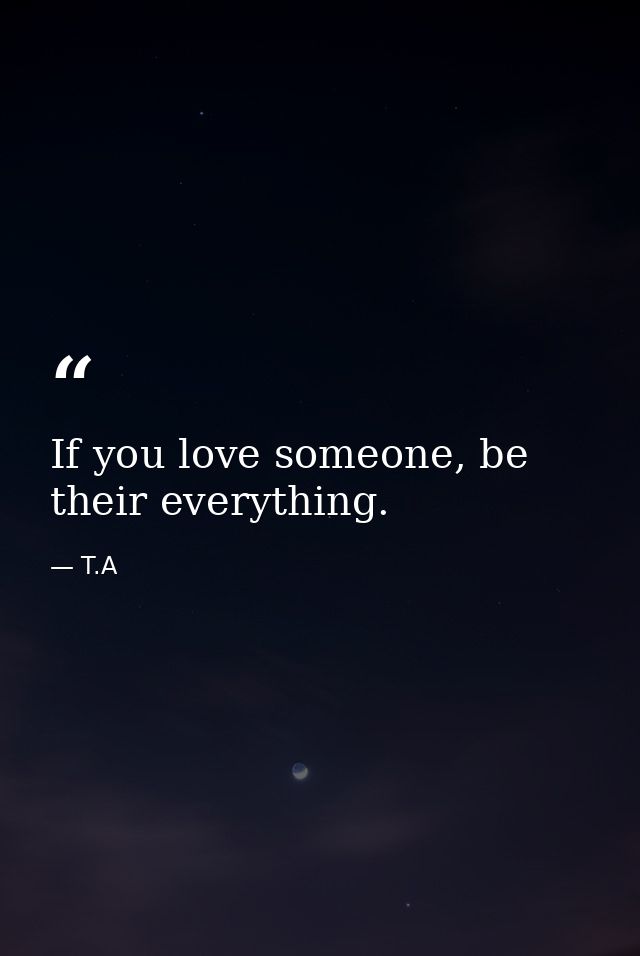 If you love someone, be their everything. — T.A