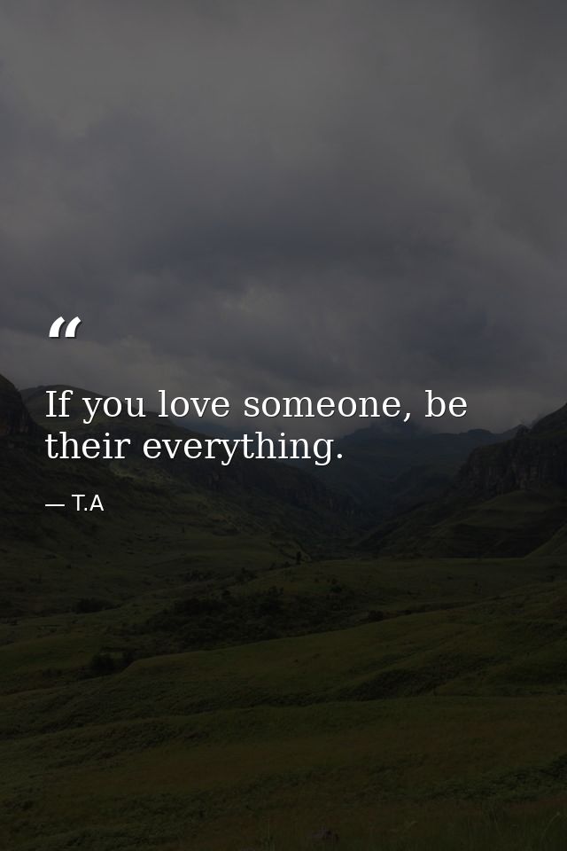 If you love someone, be their everything. — T.A