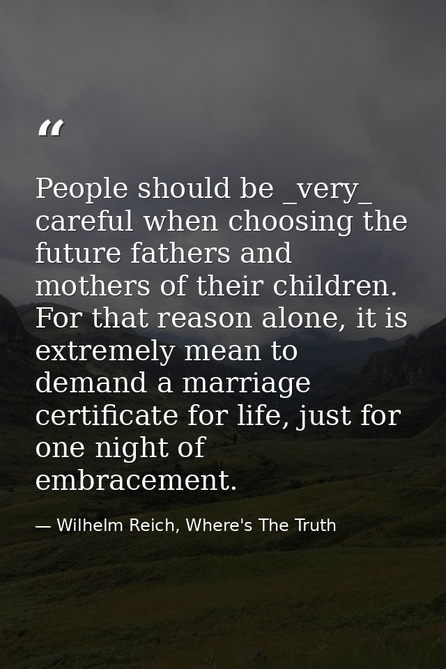 People should be _very_ careful when choosing the future fathers and mothers of their children. For that reason alone, i — Wilhelm Reich, Where's The Truth