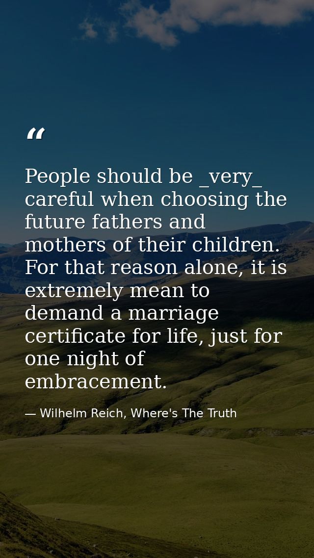People should be _very_ careful when choosing the future fathers and mothers of their children. For that reason alone, i — Wilhelm Reich, Where's The Truth