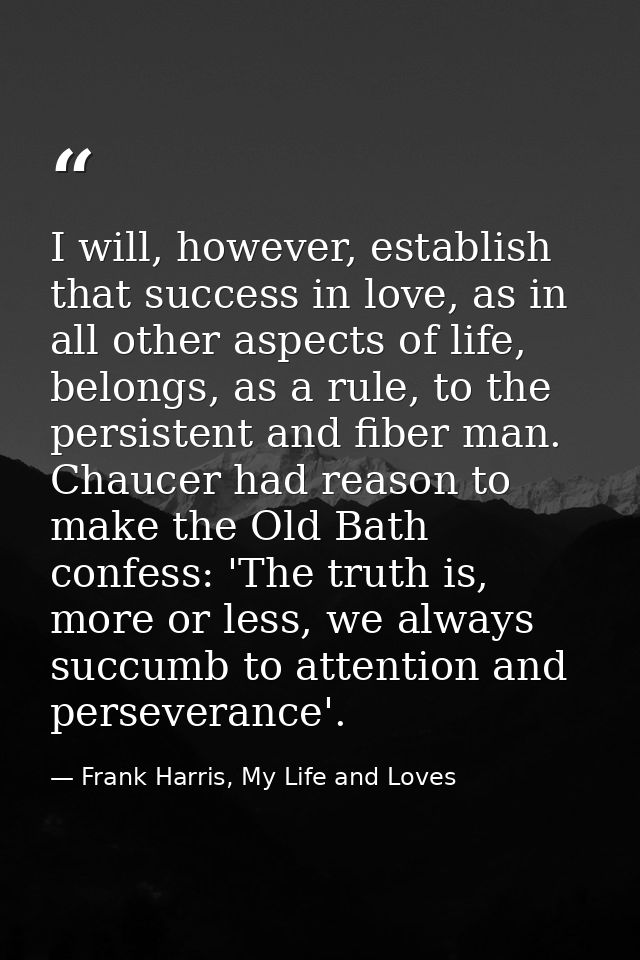I will, however, establish that success in love, as in all other aspects of life, belongs, as a rule, to the persistent  — Frank Harris, My Life and Loves