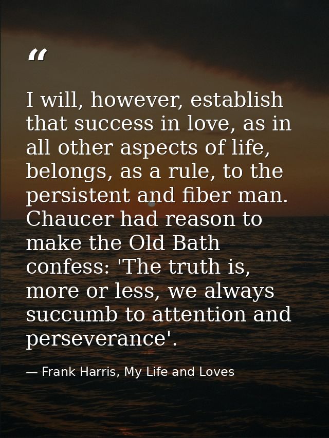 I will, however, establish that success in love, as in all other aspects of life, belongs, as a rule, to the persistent  — Frank Harris, My Life and Loves