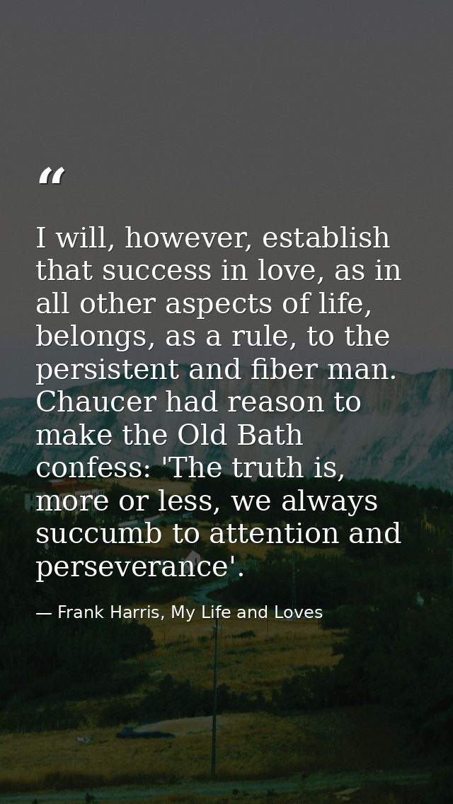 I will, however, establish that success in love, as in all other aspects of life, belongs, as a rule, to the persistent  — Frank Harris, My Life and Loves