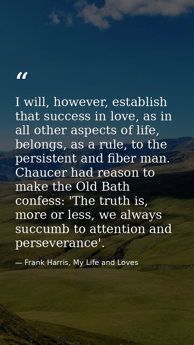 I will, however, establish that success in love, as in all other aspects of life, belongs, as a rule, to the persistent  — Frank Harris, My Life and Loves