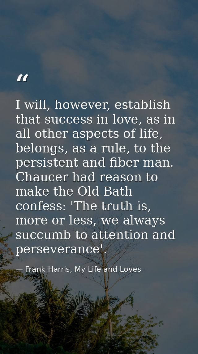 I will, however, establish that success in love, as in all other aspects of life, belongs, as a rule, to the persistent  — Frank Harris, My Life and Loves
