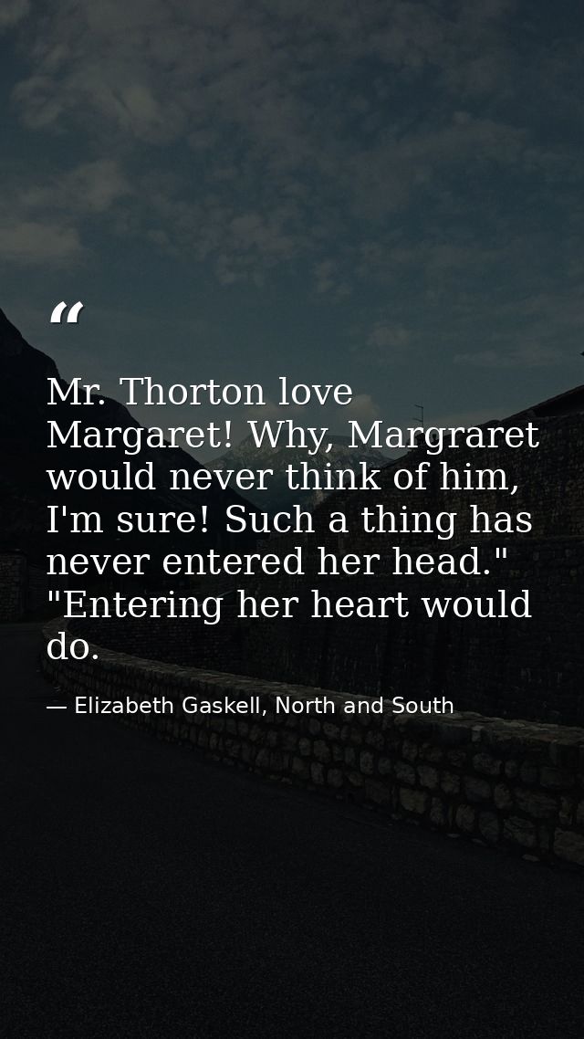 Mr. Thorton love Margaret! Why, Margraret would never think of him, I'm sure! Such a thing has never entered her head."  — Elizabeth Gaskell, North and South