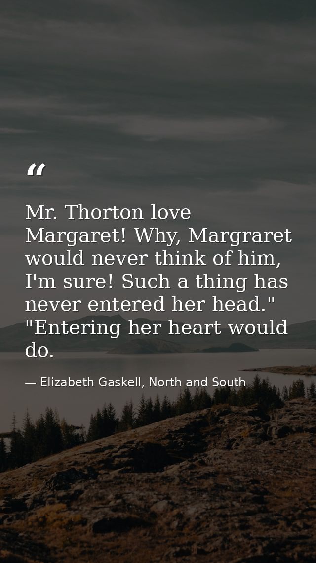 Mr. Thorton love Margaret! Why, Margraret would never think of him, I'm sure! Such a thing has never entered her head."  — Elizabeth Gaskell, North and South