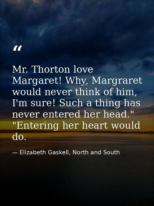 Mr. Thorton love Margaret! Why, Margraret would never think of him, I'm sure! Such a thing has never entered her head."  — Elizabeth Gaskell, North and South