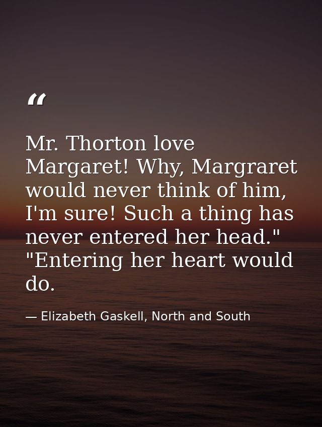 Mr. Thorton love Margaret! Why, Margraret would never think of him, I'm sure! Such a thing has never entered her head."  — Elizabeth Gaskell, North and South