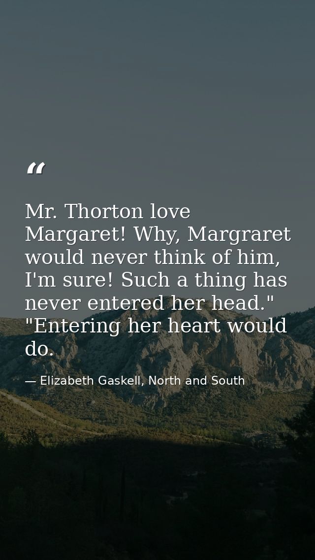 Mr. Thorton love Margaret! Why, Margraret would never think of him, I'm sure! Such a thing has never entered her head."  — Elizabeth Gaskell, North and South