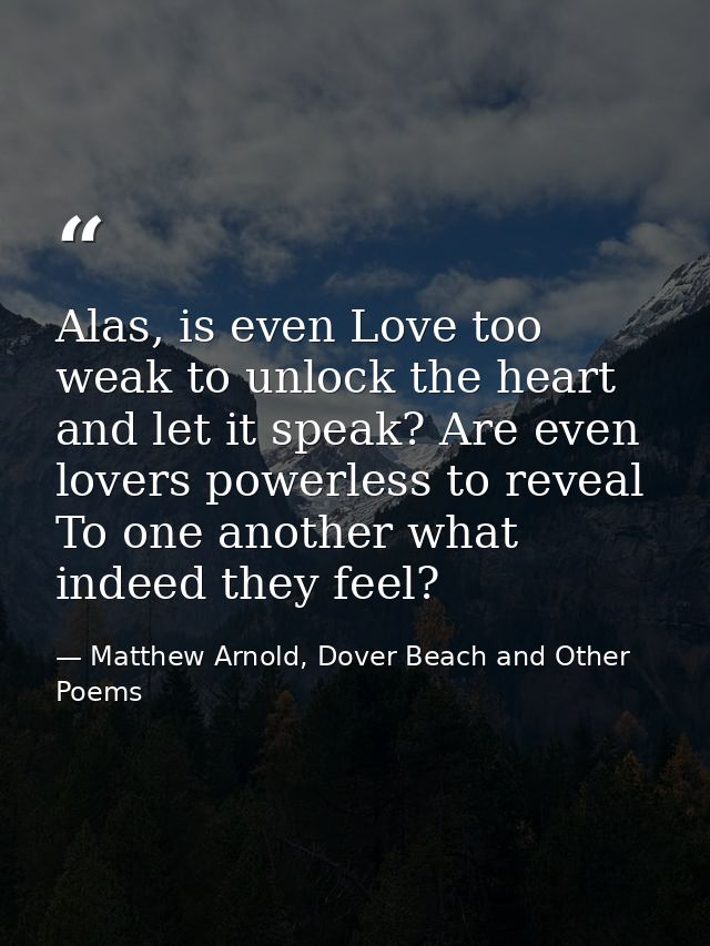 Alas, is even Love too weak to unlock the heart and let it speak? Are even lovers powerless to reveal To one another wha — Matthew Arnold, Dover Beach and Other Poems