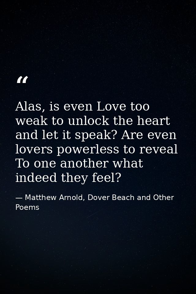 Alas, is even Love too weak to unlock the heart and let it speak? Are even lovers powerless to reveal To one another wha — Matthew Arnold, Dover Beach and Other Poems