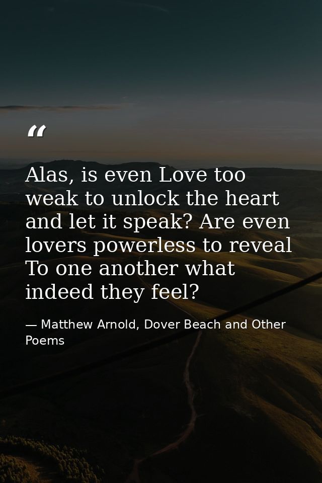 Alas, is even Love too weak to unlock the heart and let it speak? Are even lovers powerless to reveal To one another wha — Matthew Arnold, Dover Beach and Other Poems