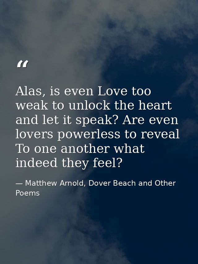 Alas, is even Love too weak to unlock the heart and let it speak? Are even lovers powerless to reveal To one another wha — Matthew Arnold, Dover Beach and Other Poems