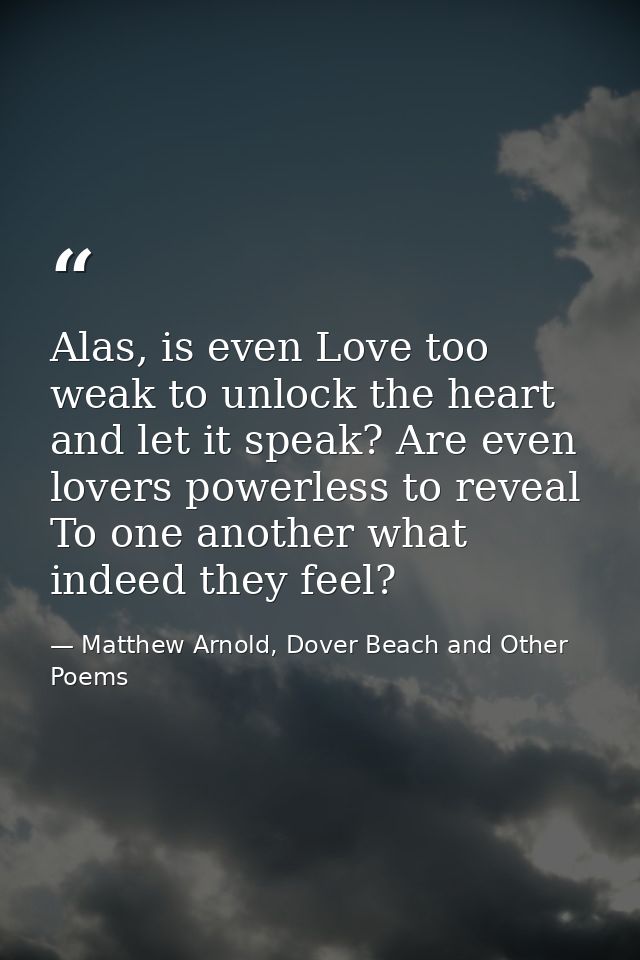 Alas, is even Love too weak to unlock the heart and let it speak? Are even lovers powerless to reveal To one another wha — Matthew Arnold, Dover Beach and Other Poems