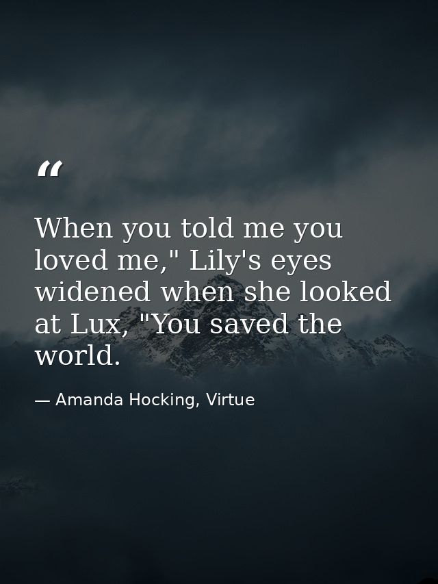 When you told me you loved me," Lily's eyes widened when she looked at Lux, "You saved the world. — Amanda Hocking, Virtue