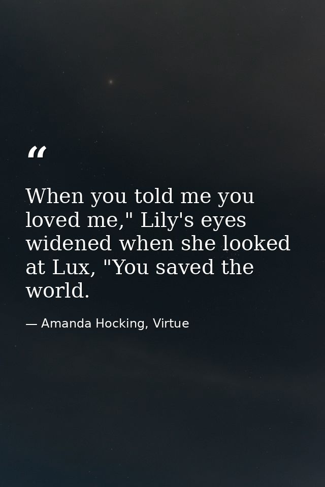 When you told me you loved me," Lily's eyes widened when she looked at Lux, "You saved the world. — Amanda Hocking, Virtue