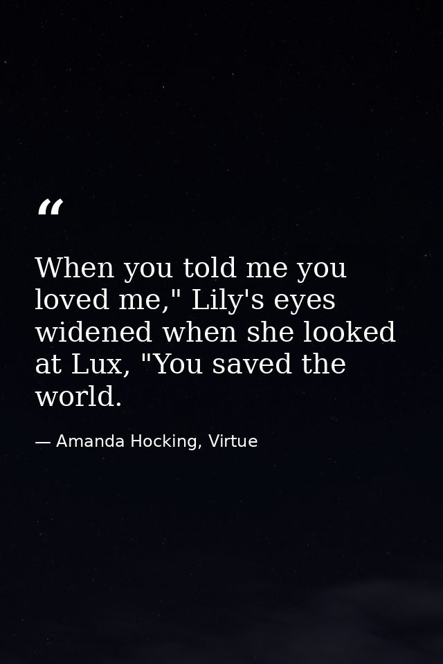 When you told me you loved me," Lily's eyes widened when she looked at Lux, "You saved the world. — Amanda Hocking, Virtue