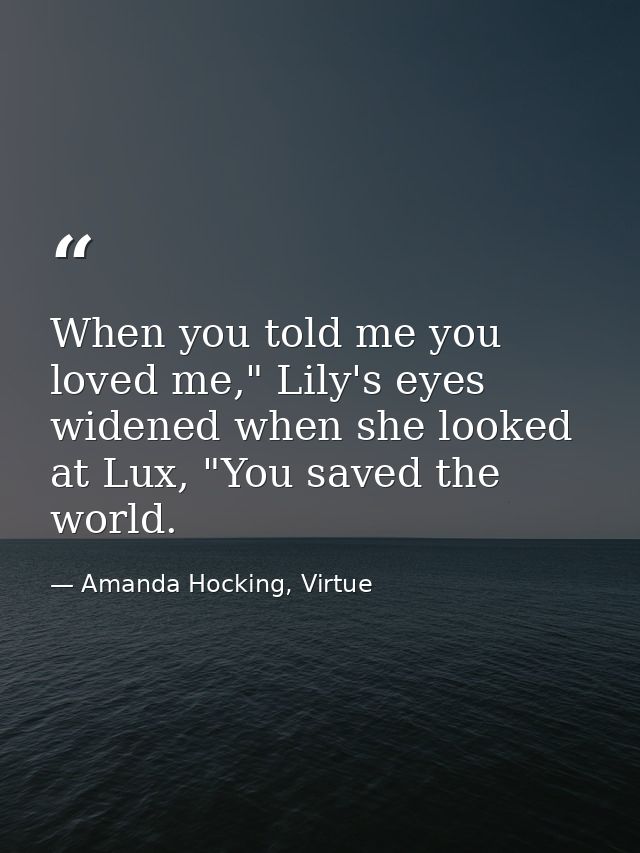 When you told me you loved me," Lily's eyes widened when she looked at Lux, "You saved the world. — Amanda Hocking, Virtue