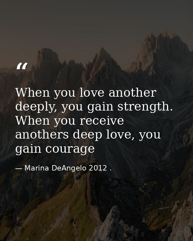 When you love another deeply, you gain strength. When you receive anothers deep love, you gain courage — Marina DeAngelo 2012 .