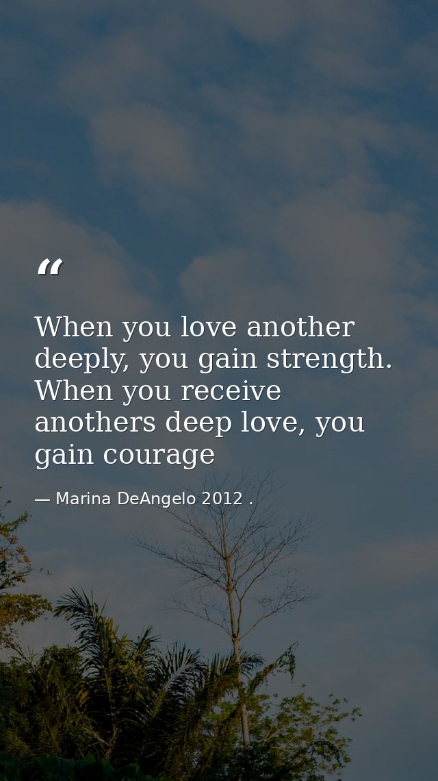 When you love another deeply, you gain strength. When you receive anothers deep love, you gain courage — Marina DeAngelo 2012 .