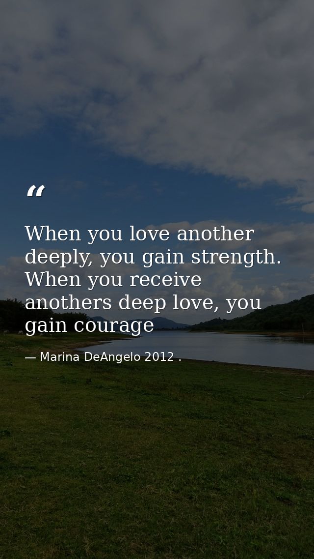 When you love another deeply, you gain strength. When you receive anothers deep love, you gain courage — Marina DeAngelo 2012 .