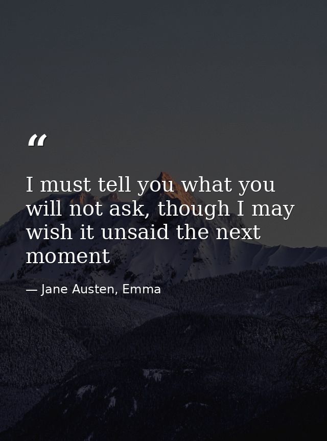 I must tell you what you will not ask, though I may wish it unsaid the next moment — Jane Austen, Emma