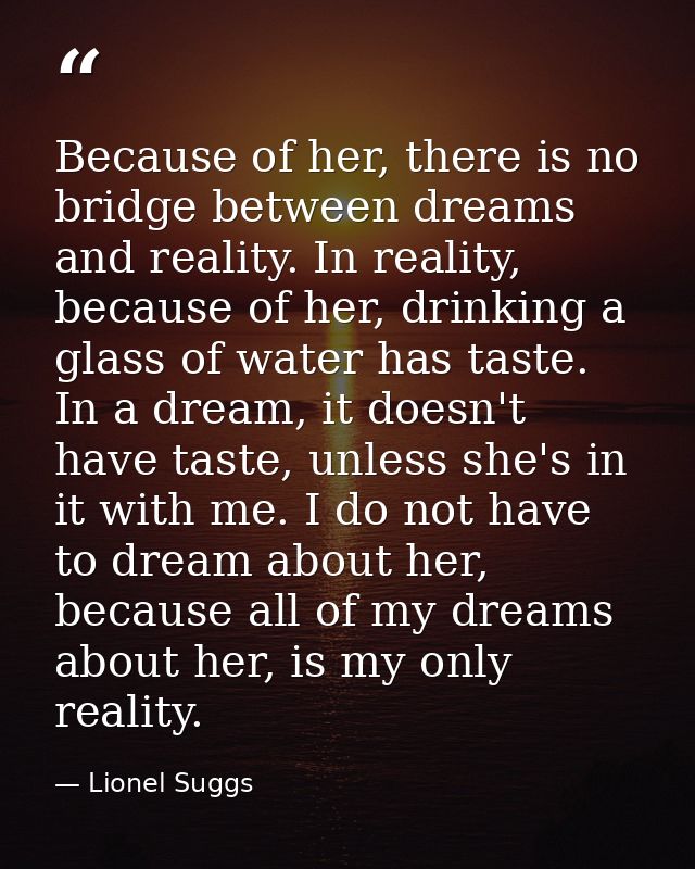 Because of her, there is no bridge between dreams and reality. In reality, because of her, drinking a glass of water has — Lionel Suggs