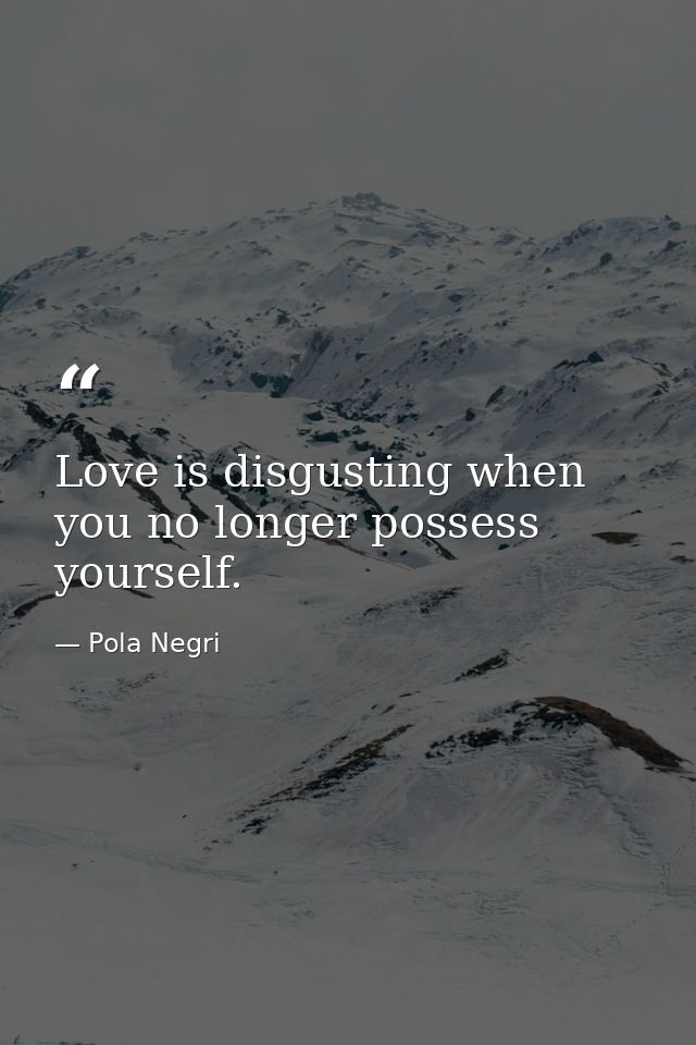 Love is disgusting when you no longer possess yourself. — Pola Negri
