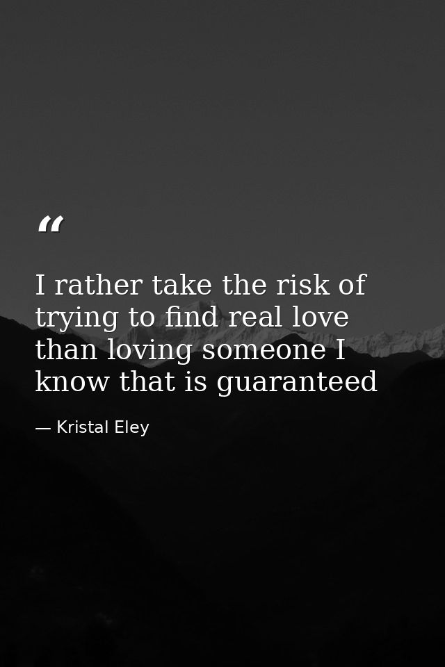 I rather take the risk of trying to find real love than loving someone I know that is guaranteed — Kristal Eley