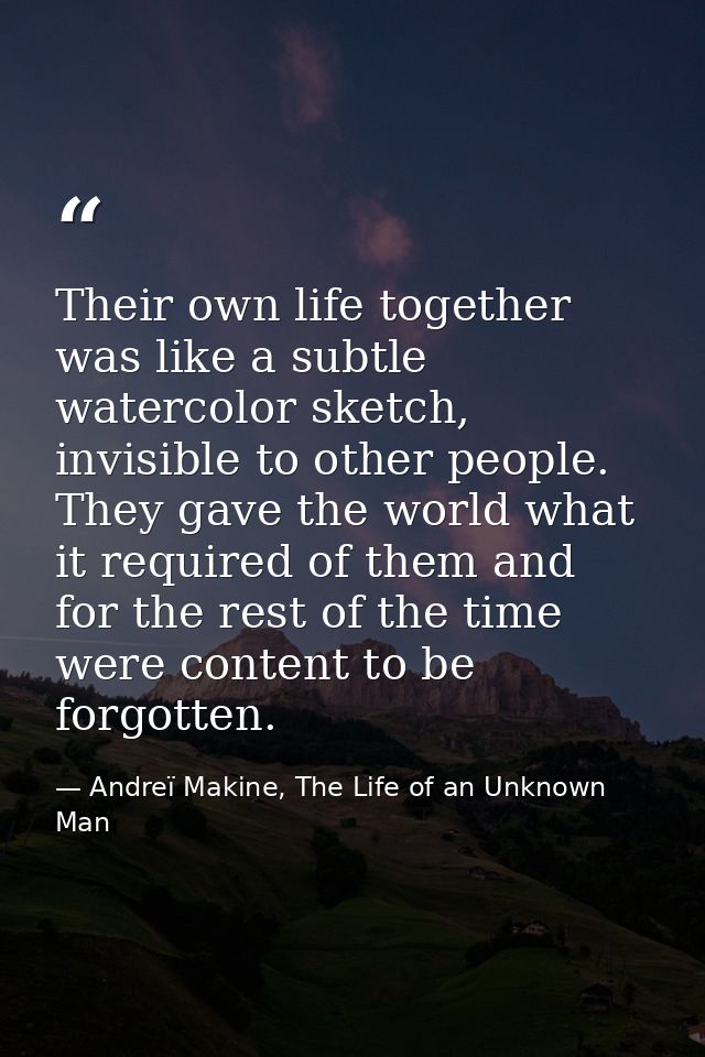 Their own life together was like a subtle watercolor sketch, invisible to other people. They gave the world what it requ — Andreï Makine, The Life of an Unknown Man