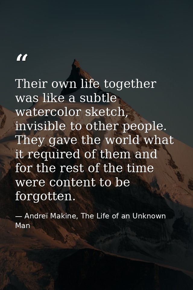 Their own life together was like a subtle watercolor sketch, invisible to other people. They gave the world what it requ — Andreï Makine, The Life of an Unknown Man