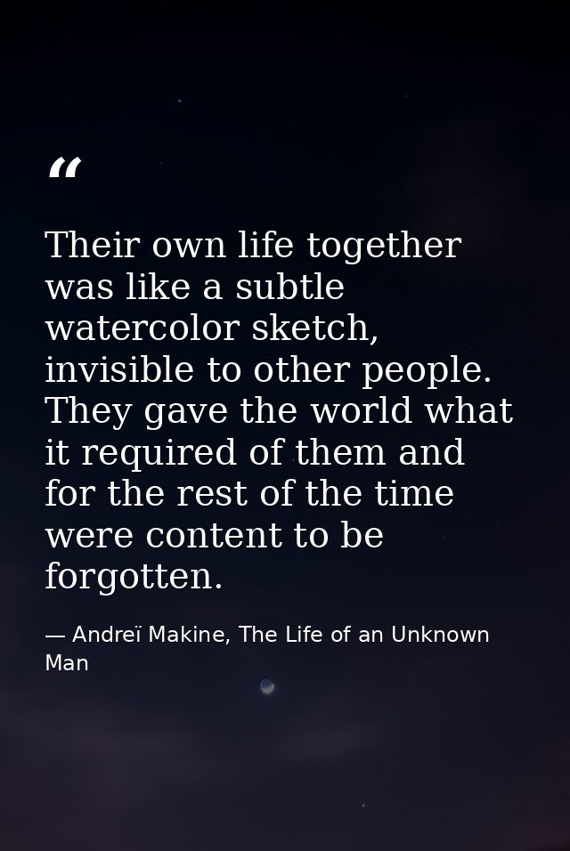 Their own life together was like a subtle watercolor sketch, invisible to other people. They gave the world what it requ — Andreï Makine, The Life of an Unknown Man