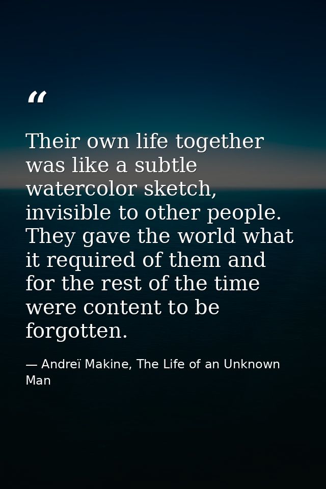 Their own life together was like a subtle watercolor sketch, invisible to other people. They gave the world what it requ — Andreï Makine, The Life of an Unknown Man