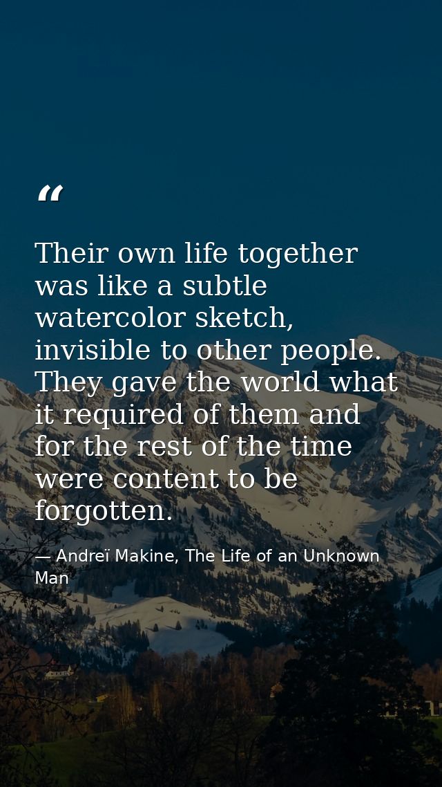 Their own life together was like a subtle watercolor sketch, invisible to other people. They gave the world what it requ — Andreï Makine, The Life of an Unknown Man