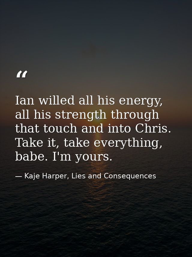 Ian willed all his energy, all his strength through that touch and into Chris. Take it, take everything, babe. I'm yours — Kaje Harper, Lies and Consequences