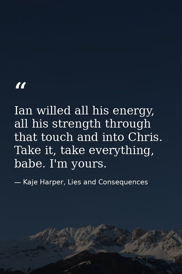 Ian willed all his energy, all his strength through that touch and into Chris. Take it, take everything, babe. I'm yours — Kaje Harper, Lies and Consequences