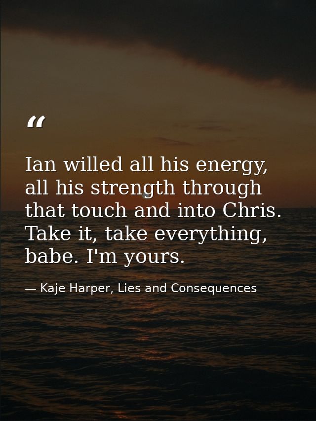 Ian willed all his energy, all his strength through that touch and into Chris. Take it, take everything, babe. I'm yours — Kaje Harper, Lies and Consequences