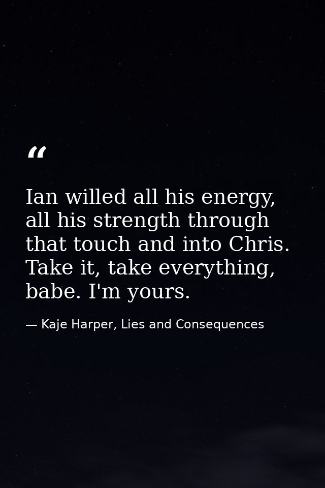 Ian willed all his energy, all his strength through that touch and into Chris. Take it, take everything, babe. I'm yours — Kaje Harper, Lies and Consequences