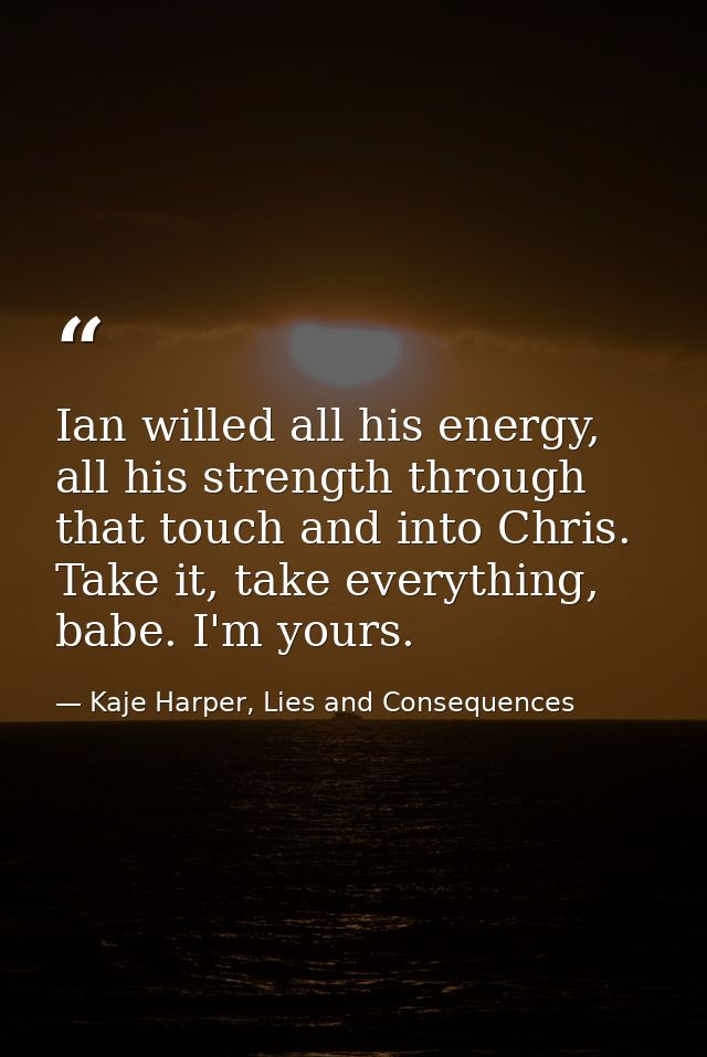 Ian willed all his energy, all his strength through that touch and into Chris. Take it, take everything, babe. I'm yours — Kaje Harper, Lies and Consequences