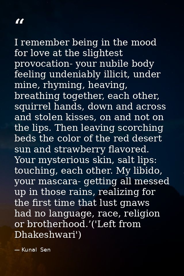 I remember being in the mood for love at the slightest provocation- your nubile body feeling undeniably illicit, under m — Kunal  Sen