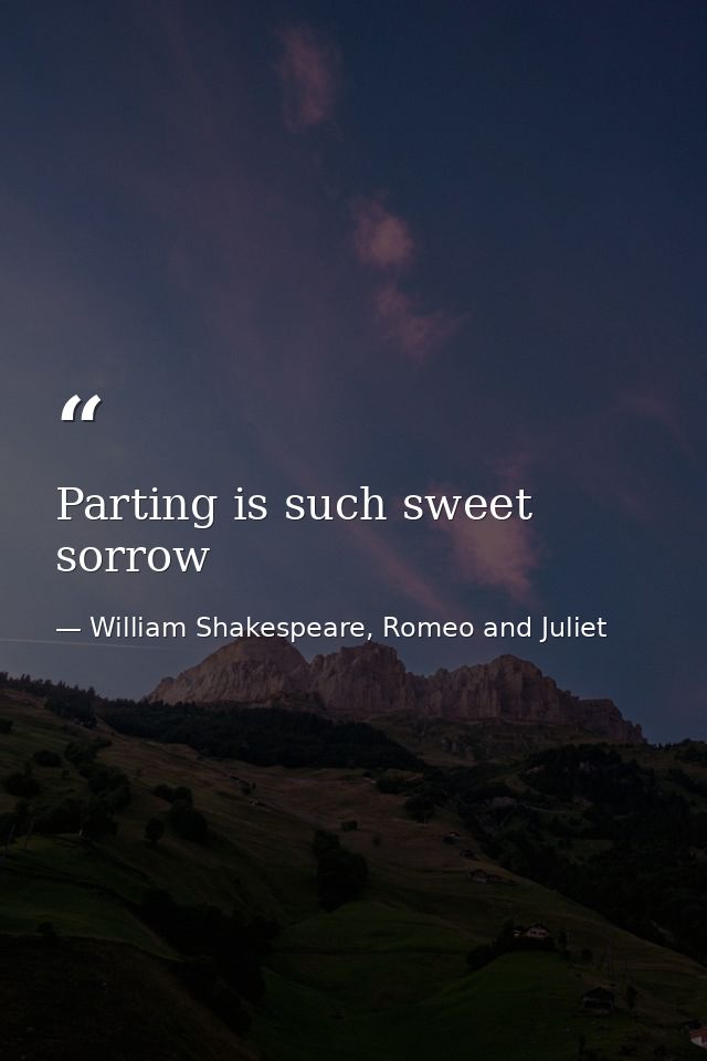 Parting is such sweet sorrow — William Shakespeare, Romeo and Juliet