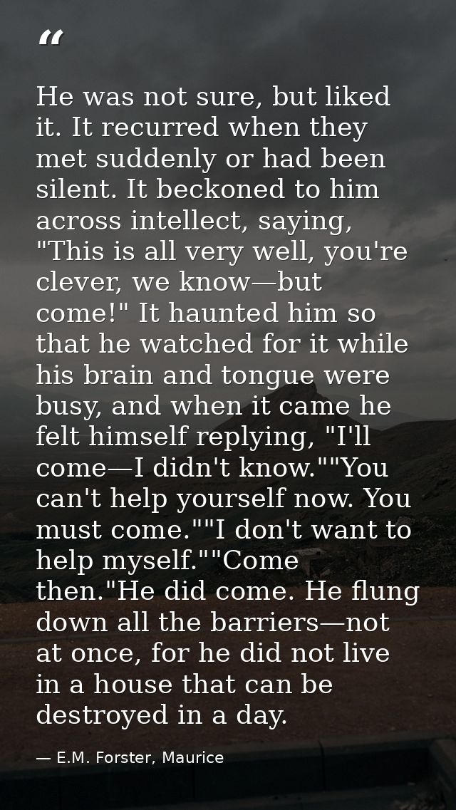 He was not sure, but liked it. It recurred when they met suddenly or had been silent. It beckoned to him across intellec — E.M. Forster, Maurice
