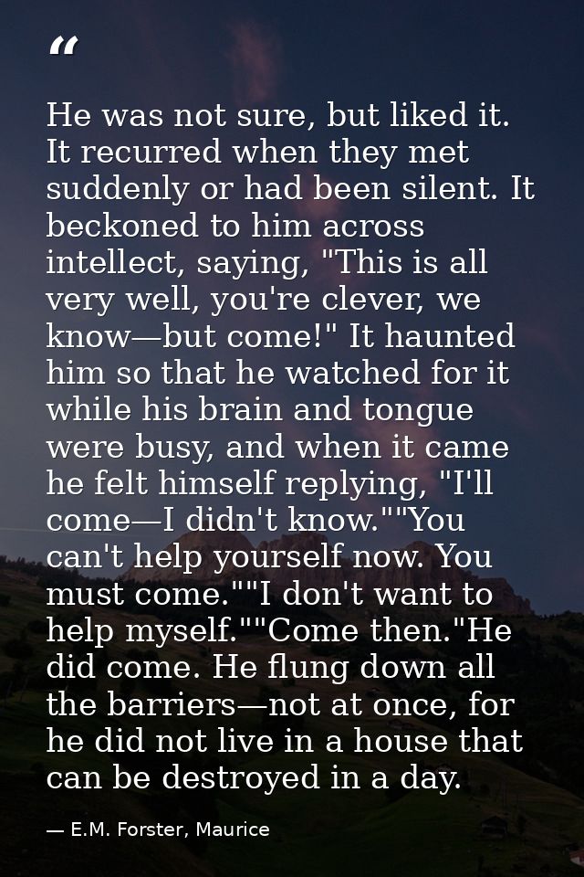 He was not sure, but liked it. It recurred when they met suddenly or had been silent. It beckoned to him across intellec — E.M. Forster, Maurice