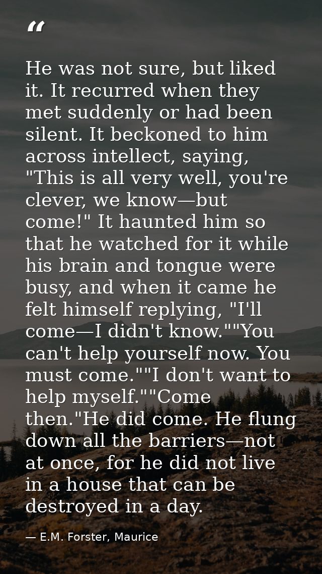 He was not sure, but liked it. It recurred when they met suddenly or had been silent. It beckoned to him across intellec — E.M. Forster, Maurice