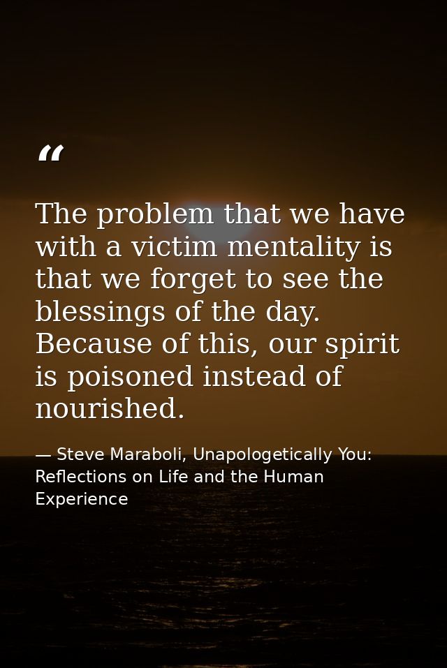 The problem that we have with a victim mentality is that we forget to see the blessings of the day. Because of this, our — Steve Maraboli, Unapologetically You: Reflections on Life and the Human Experience